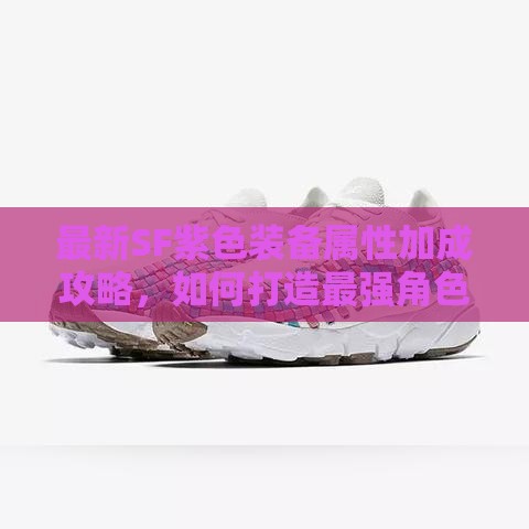 最新SF紫色装备属性加成攻略，如何打造最强角色