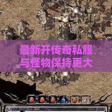 最新开传奇私服与怪物保持更大距离，游戏攻略详解